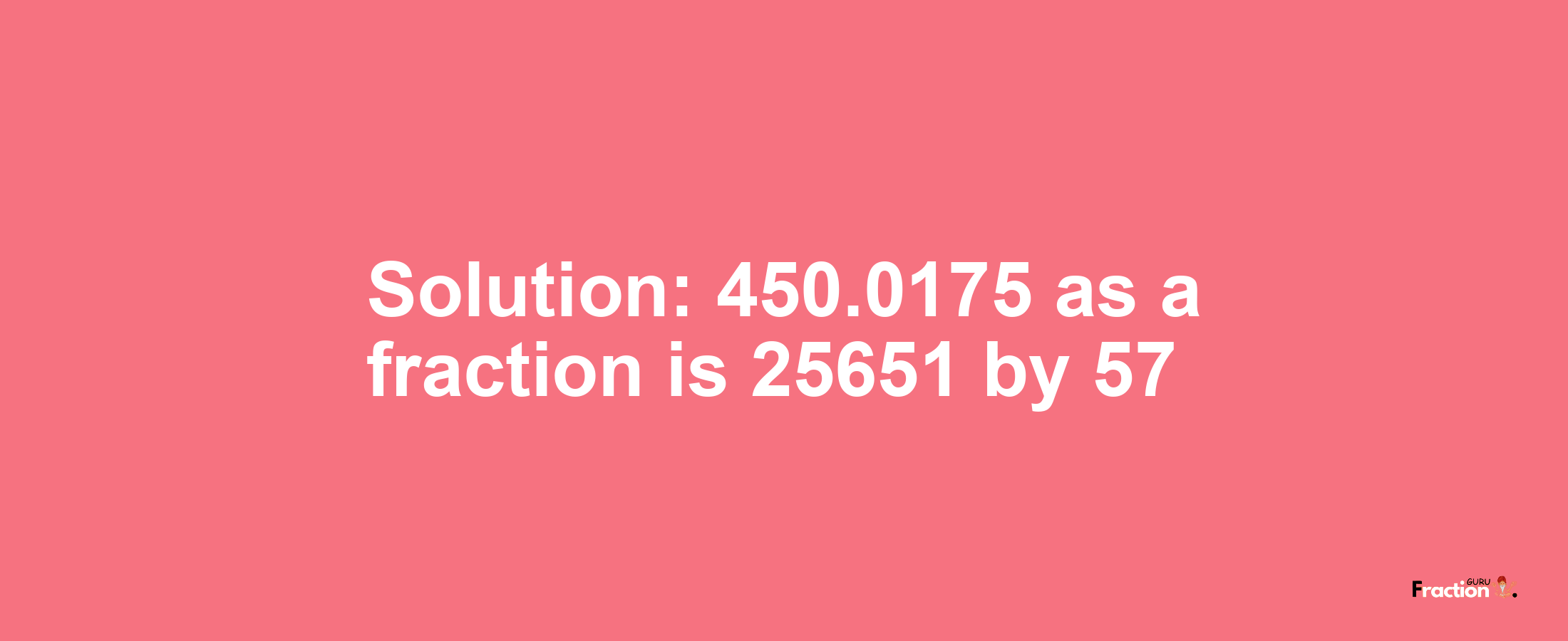 Solution:450.0175 as a fraction is 25651/57